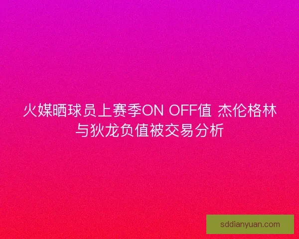 火媒晒球员上赛季ON OFF值 杰伦格林与狄龙负值被交易分析