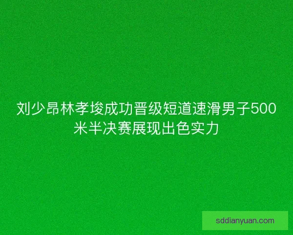 刘少昂林孝埈成功晋级短道速滑男子500米半决赛展现出色实力